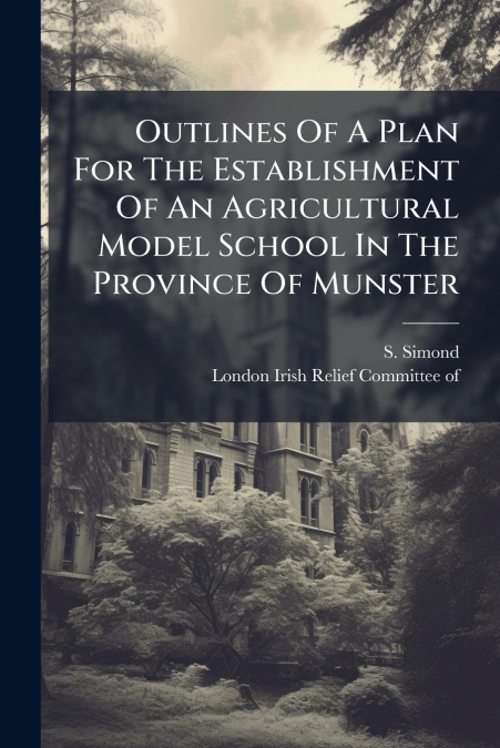 Outlines Of A Plan For The Establishment Of An Agricultural Model School In The Province Of Munster