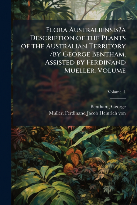 Flora Australiensis?a Description of the Plants of the Australian Territory /by George Bentham, Assisted by Ferdinand Mueller. Volume; Volume  1