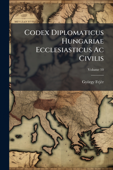 Codex Diplomaticus Hungariae Ecclesiasticus Ac Civilis; Volume 10