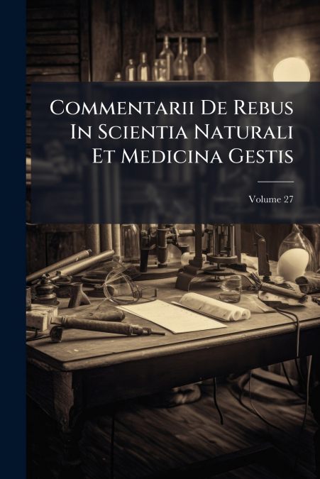 Commentarii De Rebus In Scientia Naturali Et Medicina Gestis; Volume 27