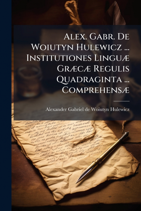 Alex. Gabr. De Woiutyn Hulewicz ... Institutiones Linguæ Græcæ Regulis Quadraginta ... Comprehensæ