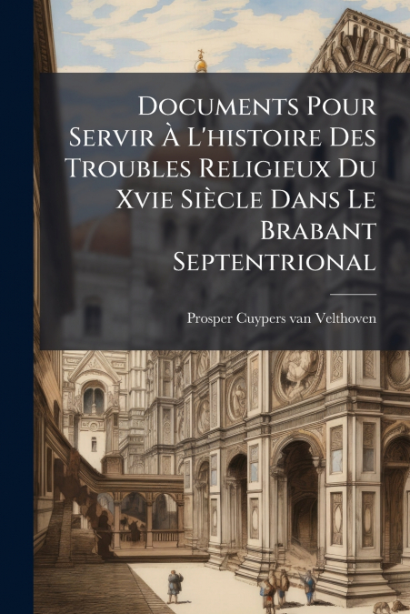 Documents Pour Servir À L’histoire Des Troubles Religieux Du Xvie Siècle Dans Le Brabant Septentrional