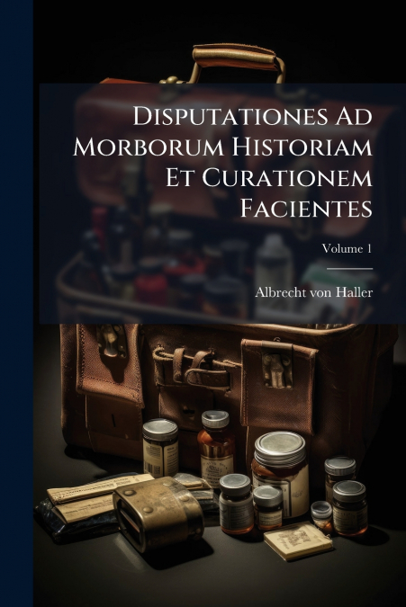 Disputationes Ad Morborum Historiam Et Curationem Facientes; Volume 1