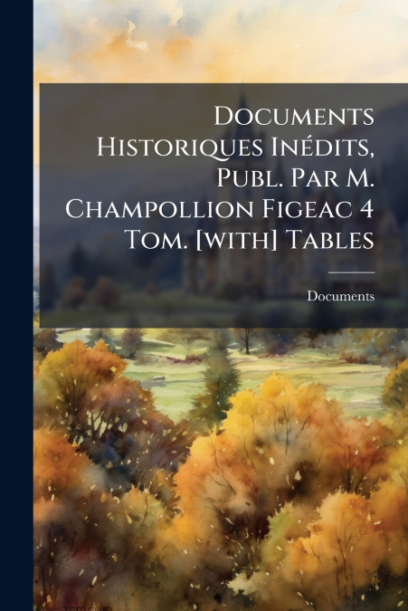 Documents Historiques Inédits, Publ. Par M. Champollion Figeac 4 Tom. [with] Tables