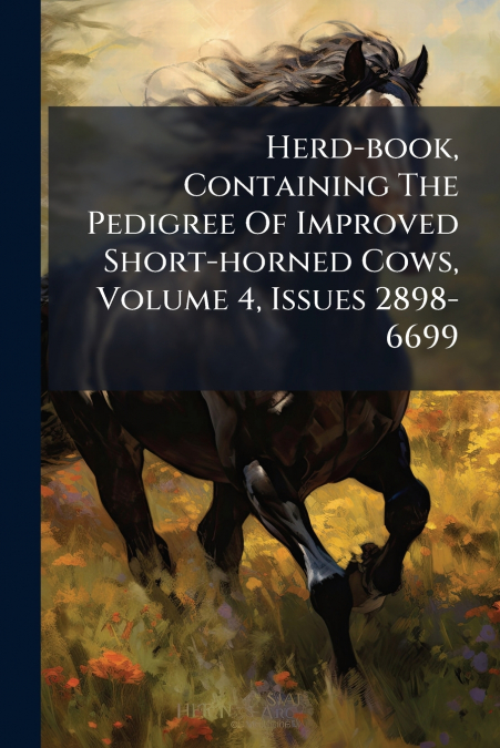 Herd-book, Containing The Pedigree Of Improved Short-horned Cows, Volume 4, Issues 2898-6699