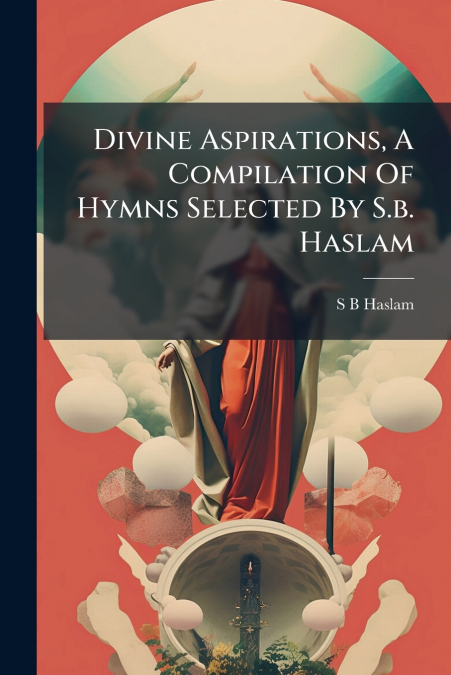 Divine Aspirations, A Compilation Of Hymns Selected By S.b. Haslam