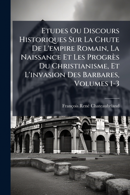 Etudes Ou Discours Historiques Sur La Chute De L’empire Romain, La Naissance Et Les Progrès Du Christianisme, Et L’invasion Des Barbares, Volumes 1-3