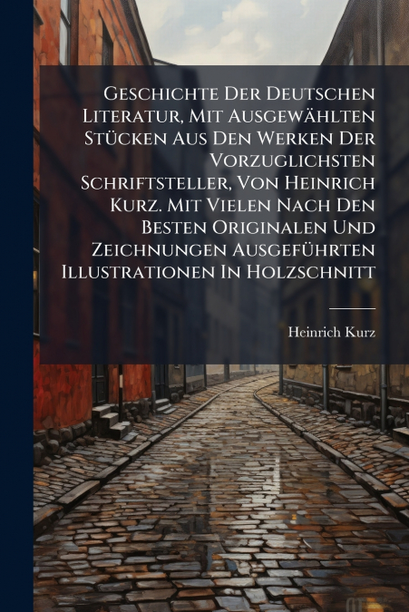 Geschichte Der Deutschen Literatur, Mit Ausgewählten Stücken Aus Den Werken Der Vorzuglichsten Schriftsteller, Von Heinrich Kurz. Mit Vielen Nach Den Besten Originalen Und Zeichnungen Ausgeführten Ill