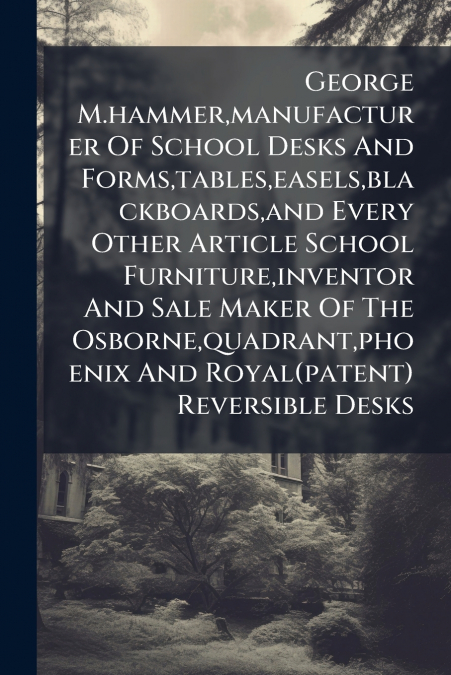 George M.hammer,manufacturer Of School Desks And Forms,tables,easels,blackboards,and Every Other Article School Furniture,inventor And Sale Maker Of The Osborne,quadrant,phoenix And Royal(patent) Reve