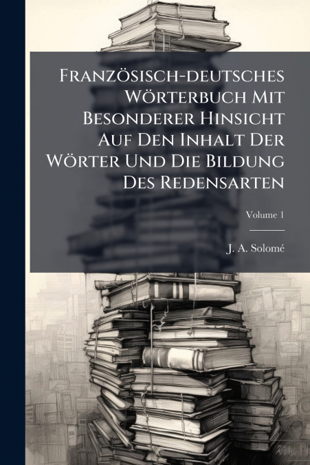 Französisch-deutsches Wörterbuch Mit Besonderer Hinsicht Auf Den Inhalt Der Wörter Und Die Bildung Des Redensarten