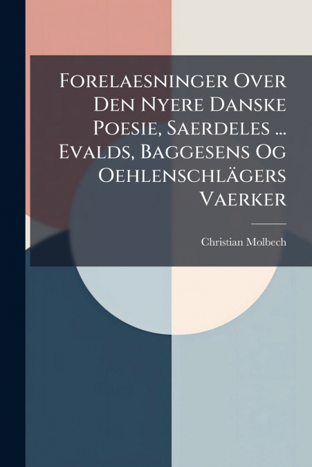 Forelaesninger Over Den Nyere Danske Poesie, Saerdeles ... Evalds, Baggesens Og Oehlenschlägers Vaerker