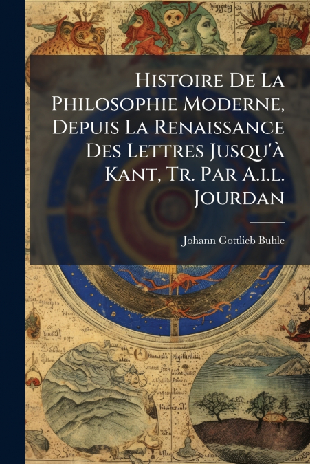 Histoire De La Philosophie Moderne, Depuis La Renaissance Des Lettres Jusqu’à Kant, Tr. Par A.i.l. Jourdan