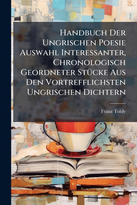 Handbuch Der Ungrischen Poesie Auswahl Interessanter, Chronologisch Geordneter Stücke Aus Den Vortrefflichsten Ungrischen Dichtern