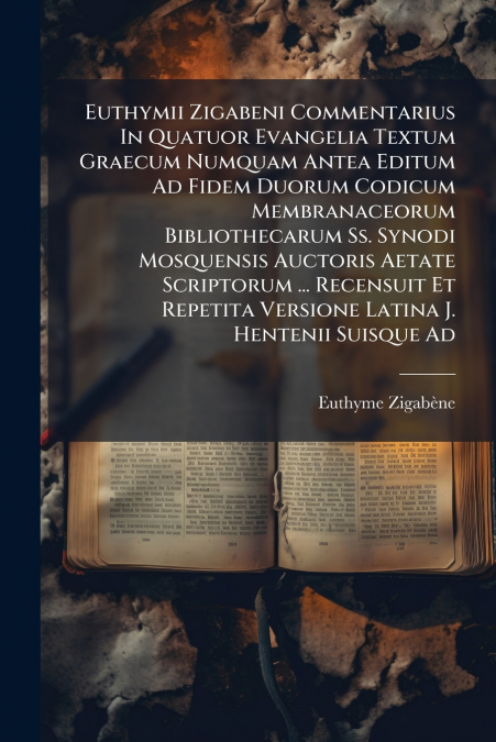 Euthymii Zigabeni Commentarius In Quatuor Evangelia Textum Graecum Numquam Antea Editum Ad Fidem Duorum Codicum Membranaceorum Bibliothecarum Ss. Synodi Mosquensis Auctoris Aetate Scriptorum ... Recen