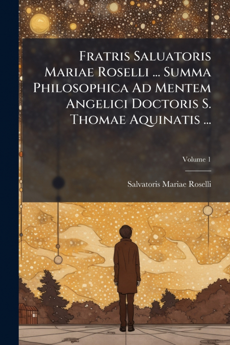 Fratris Saluatoris Mariae Roselli ... Summa Philosophica Ad Mentem Angelici Doctoris S. Thomae Aquinatis ...