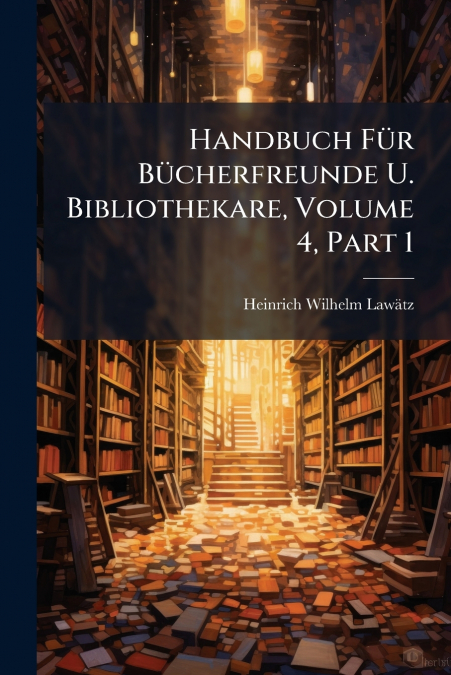 Handbuch Für Bücherfreunde U. Bibliothekare, Volume 4, Part 1