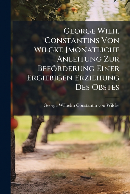 George Wilh. Constantins Von Wilcke [monatliche Anleitung Zur Beförderung Einer Ergiebigen Erziehung Des Obstes