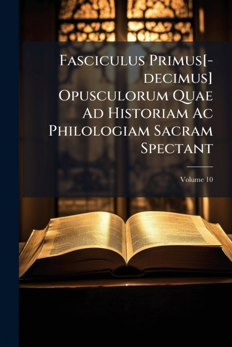 Fasciculus Primus[-decimus] Opusculorum Quae Ad Historiam Ac Philologiam Sacram Spectant