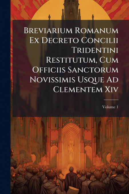 Breviarium Romanum Ex Decreto Concilii Tridentini Restitutum, Cum Officiis Sanctorum Novissimis Usque Ad Clementem Xiv; Volume 1