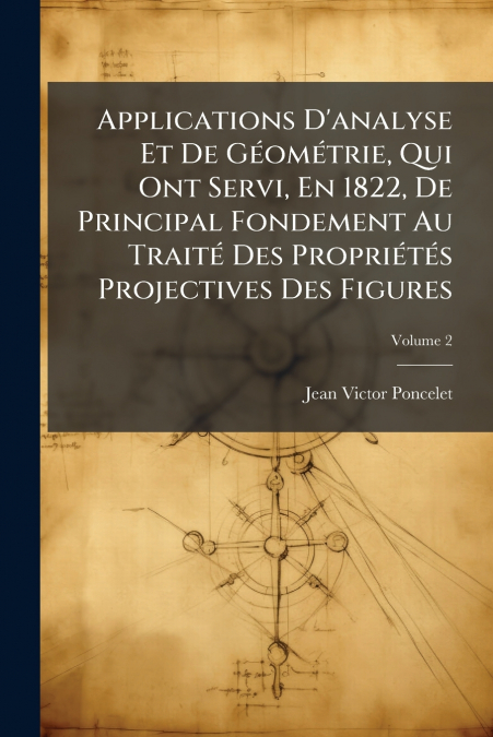 Applications D’analyse Et De Géométrie, Qui Ont Servi, En 1822, De Principal Fondement Au Traité Des Propriétés Projectives Des Figures; Volume 2