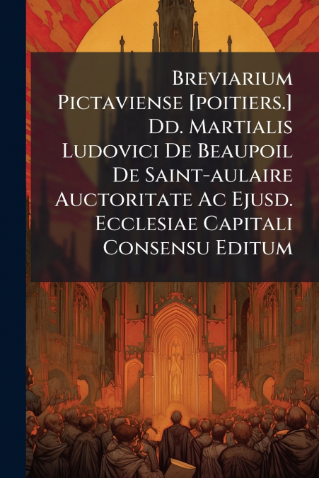 Breviarium Pictaviense [poitiers.] Dd. Martialis Ludovici De Beaupoil De Saint-aulaire Auctoritate Ac Ejusd. Ecclesiae Capitali Consensu Editum