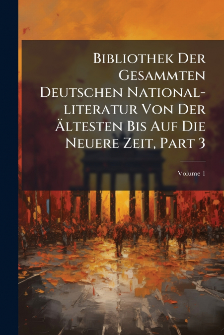 Bibliothek Der Gesammten Deutschen National-literatur Von Der Ältesten Bis Auf Die Neuere Zeit, Part 3; Volume 1