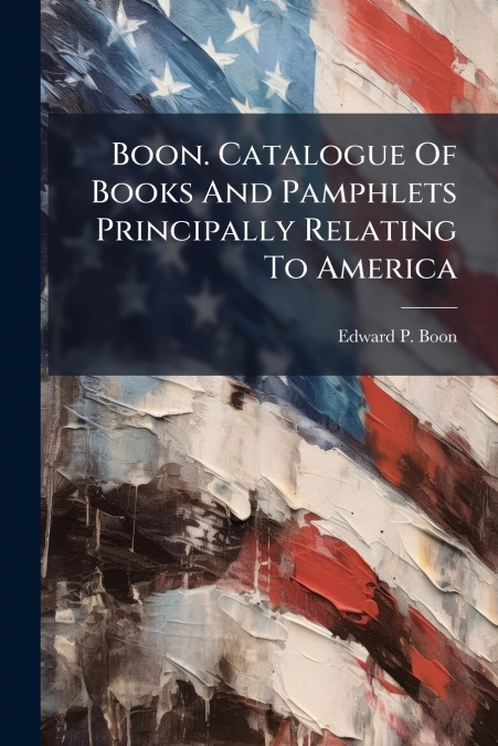 Boon. Catalogue Of Books And Pamphlets Principally Relating To America