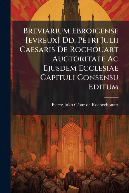 Breviarium Ebroicense [evreux] Dd. Petri Julii Caesaris De Rochouart Auctoritate Ac Ejusdem Ecclesiae Capituli Consensu Editum