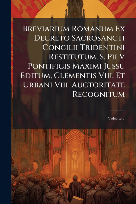 Breviarium Romanum Ex Decreto Sacrosancti Concilii Tridentini Restitutum, S. Pii V Pontificis Maximi Jussu Editum, Clementis Viii. Et Urbani Viii. Auctoritate Recognitum