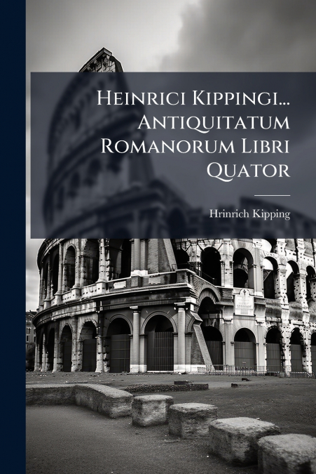 Heinrici Kippingi... Antiquitatum Romanorum Libri Quator