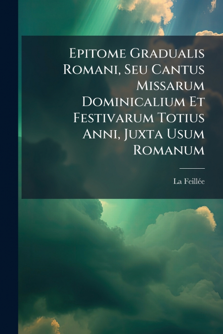 Epitome Gradualis Romani, Seu Cantus Missarum Dominicalium Et Festivarum Totius Anni, Juxta Usum Romanum
