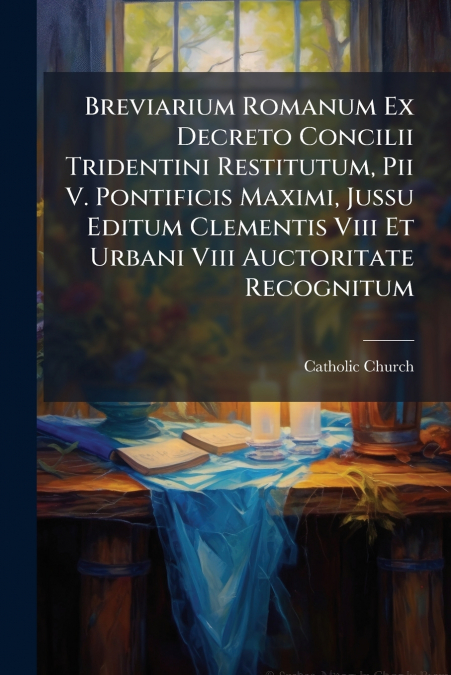 Breviarium Romanum Ex Decreto Concilii Tridentini Restitutum, Pii V. Pontificis Maximi, Jussu Editum Clementis Viii Et Urbani Viii Auctoritate Recognitum