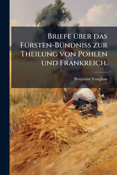 Briefe über das Fürsten-Bündniss zur Theilung von Pohlen und Frankreich.