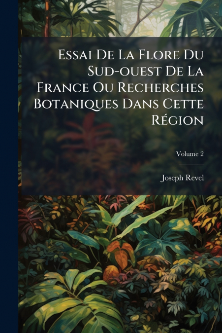 Essai De La Flore Du Sud-ouest De La France Ou Recherches Botaniques Dans Cette Région; Volume 2