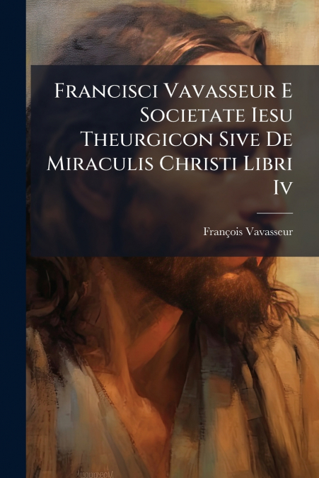 Francisci Vavasseur E Societate Iesu Theurgicon Sive De Miraculis Christi Libri Iv