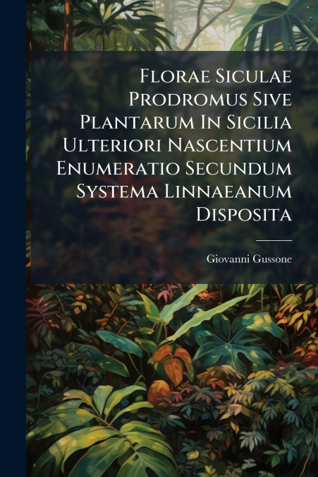 Florae Siculae Prodromus Sive Plantarum In Sicilia Ulteriori Nascentium Enumeratio Secundum Systema Linnaeanum Disposita