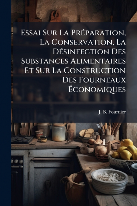 Essai Sur La Préparation, La Conservation, La Désinfection Des Substances Alimentaires Et Sur La Construction Des Fourneaux Économiques