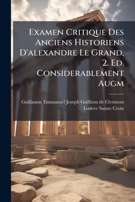 Examen Critique Des Anciens Historiens D’alexandre Le Grand, 2. Ed. Considerablement Augm