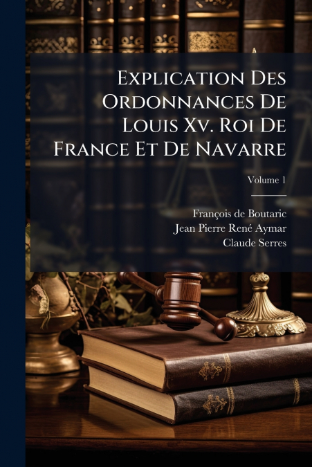 Explication Des Ordonnances De Louis Xv. Roi De France Et De Navarre; Volume 1