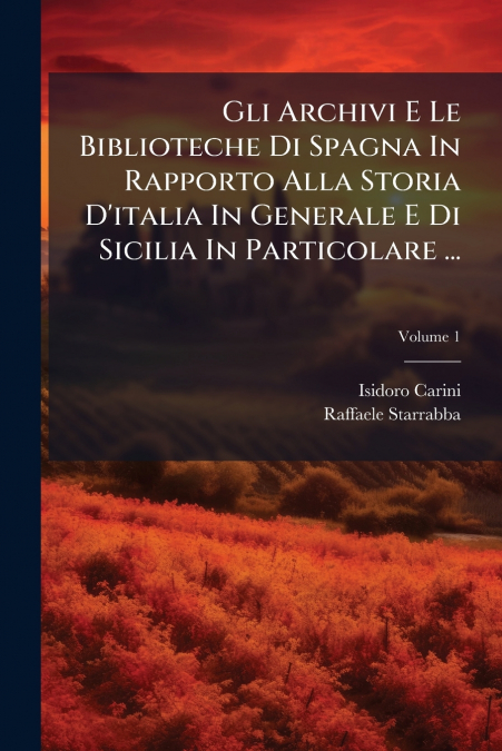 Gli Archivi E Le Biblioteche Di Spagna In Rapporto Alla Storia D’italia In Generale E Di Sicilia In Particolare ...; Volume 1