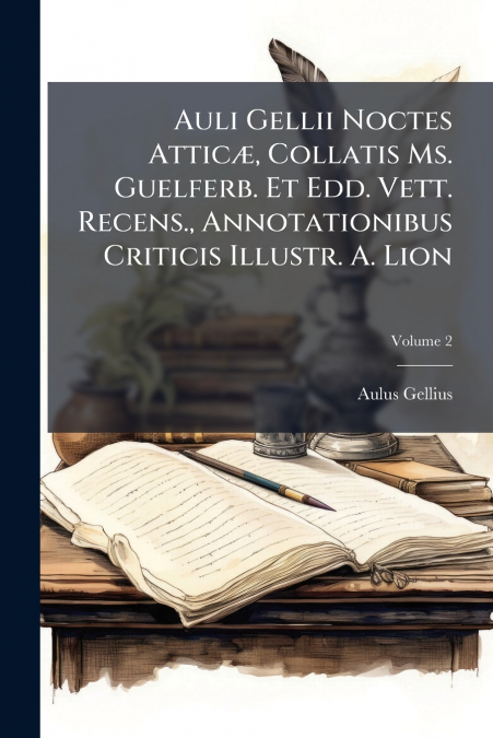 Auli Gellii Noctes Atticæ, Collatis Ms. Guelferb. Et Edd. Vett. Recens., Annotationibus Criticis Illustr. A. Lion; Volume 2