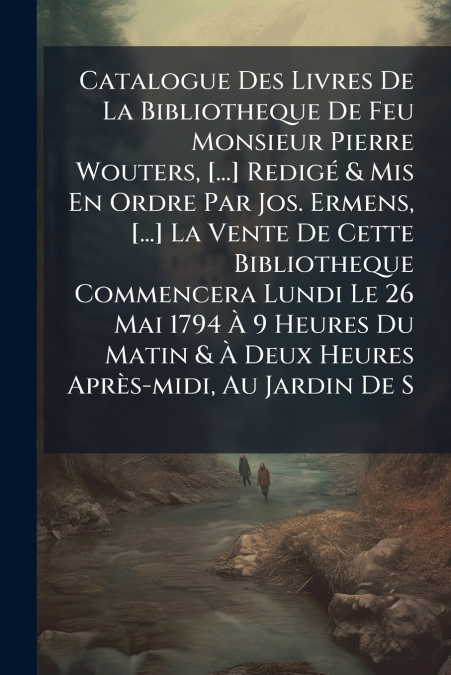 Catalogue Des Livres De La Bibliotheque De Feu Monsieur Pierre Wouters, [...] Redigé & Mis En Ordre Par Jos. Ermens, [...] La Vente De Cette Bibliotheque Commencera Lundi Le 26 Mai 1794 À 9 Heures Du 