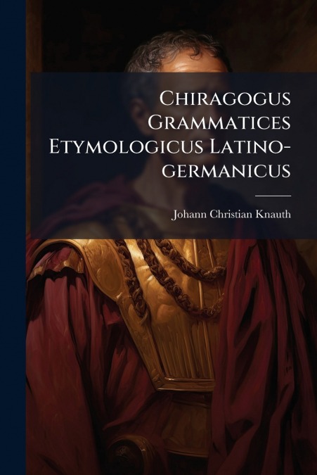 Chiragogus Grammatices Etymologicus Latino-germanicus