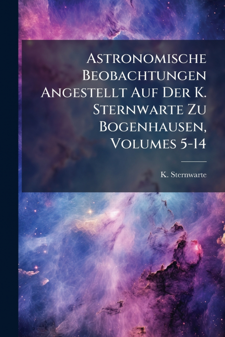 Astronomische Beobachtungen Angestellt Auf Der K. Sternwarte Zu Bogenhausen, Volumes 5-14