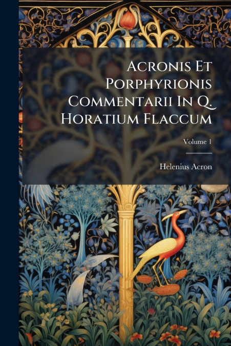 Acronis Et Porphyrionis Commentarii In Q. Horatium Flaccum; Volume 1
