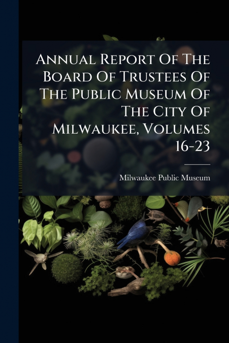 Annual Report Of The Board Of Trustees Of The Public Museum Of The City Of Milwaukee, Volumes 16-23