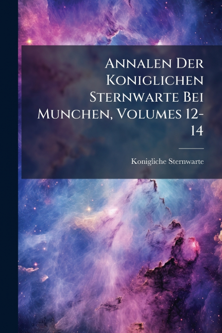 Annalen Der Koniglichen Sternwarte Bei Munchen, Volumes 12-14