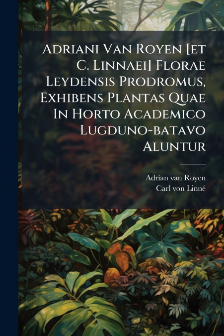 Adriani Van Royen [et C. Linnaei] Florae Leydensis Prodromus, Exhibens Plantas Quae In Horto Academico Lugduno-batavo Aluntur