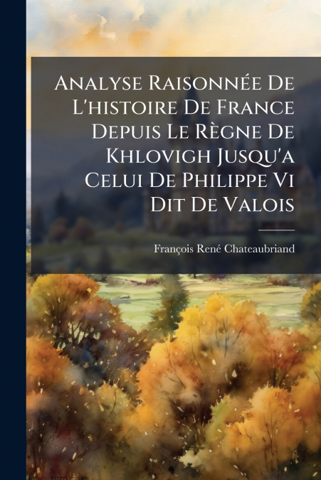 Analyse Raisonnée De L’histoire De France Depuis Le Règne De Khlovigh Jusqu’a Celui De Philippe Vi Dit De Valois