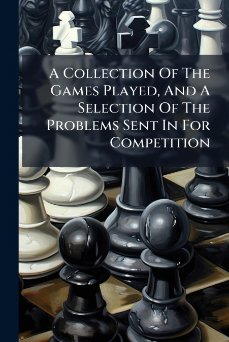 A Collection Of The Games Played, And A Selection Of The Problems Sent In For Competition